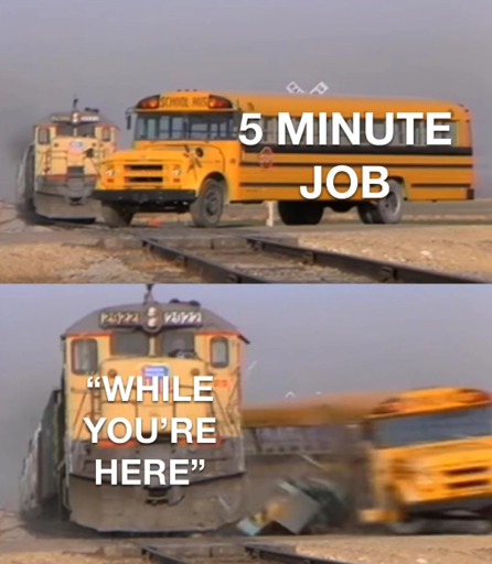The "Train hitting Bus" meme. The first panel is the bus going on the train track with the caption "Five minute job". The second panel is the train hitting the bus, saying "While you're here".