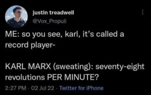 Me: so you see, karl, it's called a record player- KARL MARX (sweating): seventy-eight revolutions PER MINUTE?